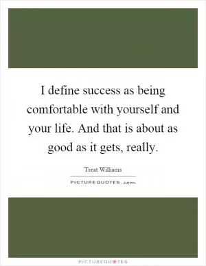 I define success as being comfortable with yourself and your life. And that is about as good as it gets, really Picture Quote #1