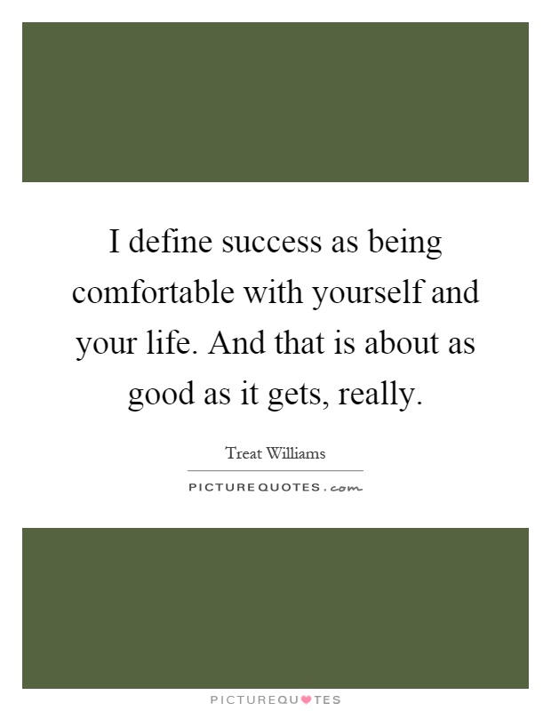 I define success as being comfortable with yourself and your life. And that is about as good as it gets, really Picture Quote #1
