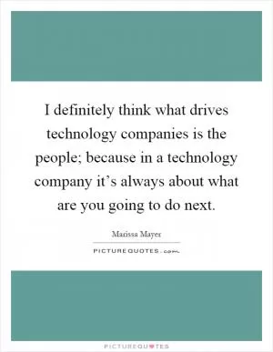 I definitely think what drives technology companies is the people; because in a technology company it’s always about what are you going to do next Picture Quote #1