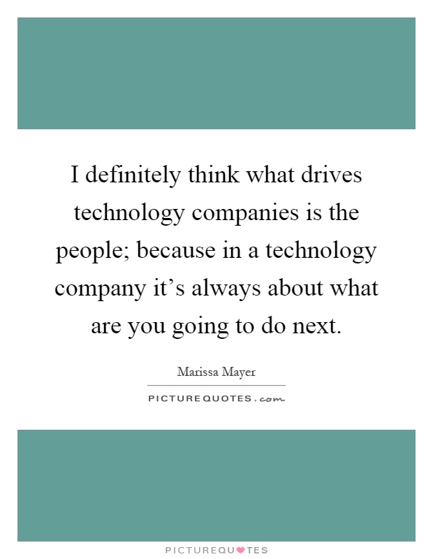 I definitely think what drives technology companies is the people; because in a technology company it's always about what are you going to do next Picture Quote #1