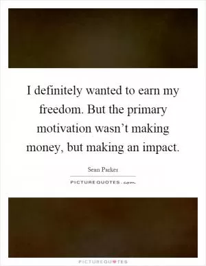 I definitely wanted to earn my freedom. But the primary motivation wasn’t making money, but making an impact Picture Quote #1