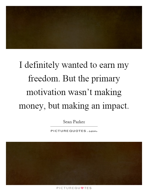 I definitely wanted to earn my freedom. But the primary motivation wasn't making money, but making an impact Picture Quote #1