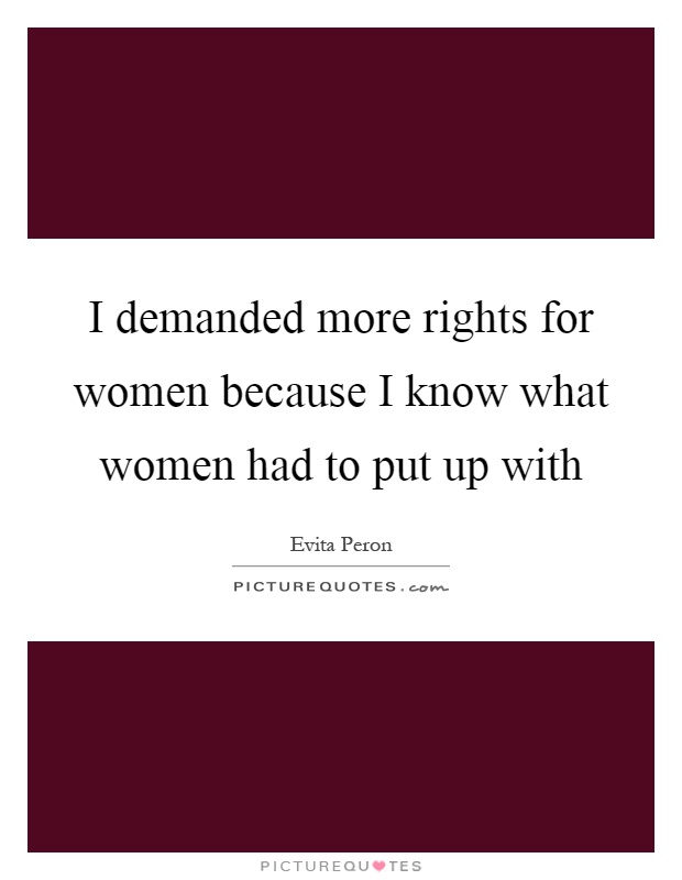 I demanded more rights for women because I know what women had to put up with Picture Quote #1