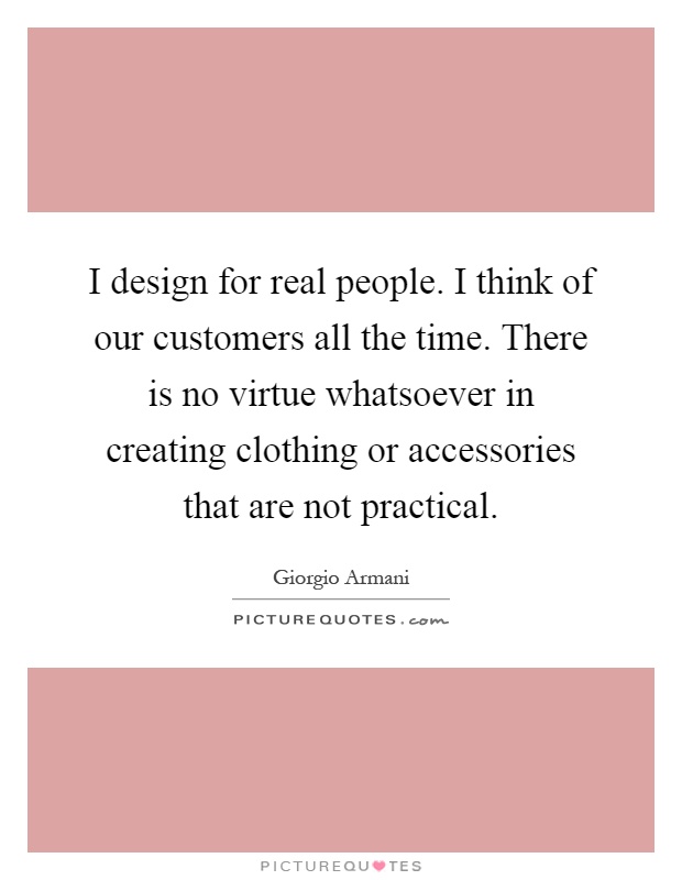 I design for real people. I think of our customers all the time. There is no virtue whatsoever in creating clothing or accessories that are not practical Picture Quote #1