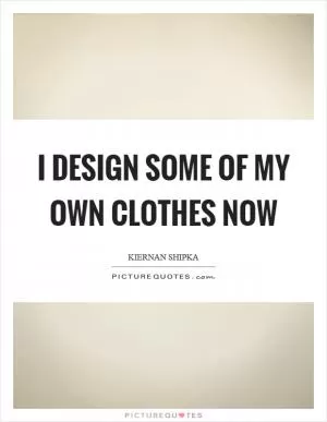 I design some of my own clothes now Picture Quote #1