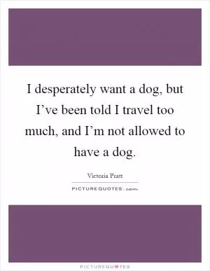 I desperately want a dog, but I’ve been told I travel too much, and I’m not allowed to have a dog Picture Quote #1