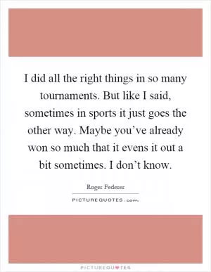 I did all the right things in so many tournaments. But like I said, sometimes in sports it just goes the other way. Maybe you’ve already won so much that it evens it out a bit sometimes. I don’t know Picture Quote #1