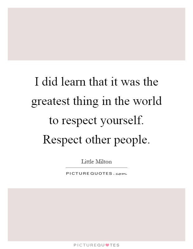 I did learn that it was the greatest thing in the world to respect yourself. Respect other people Picture Quote #1