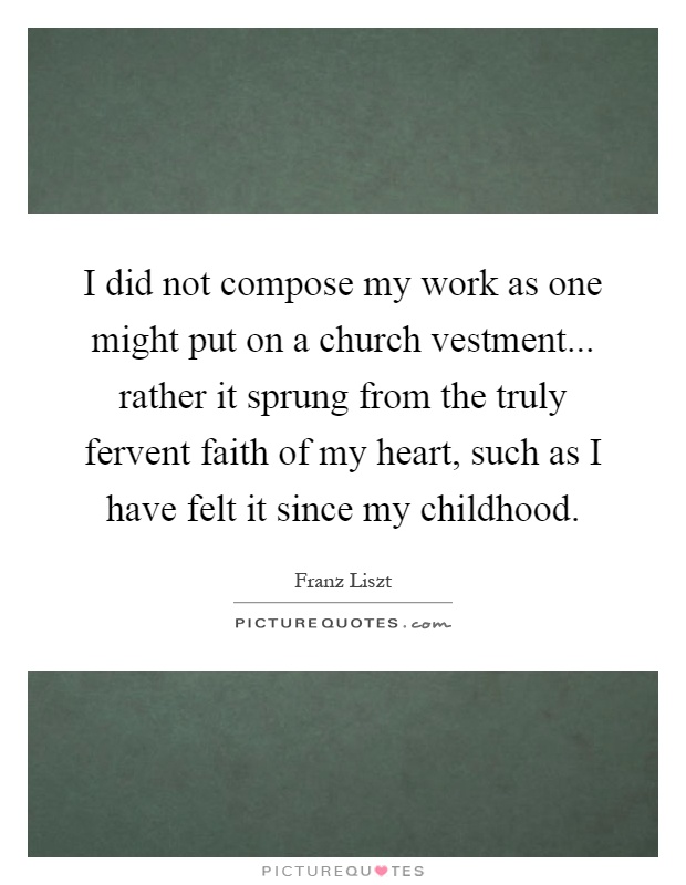 I did not compose my work as one might put on a church vestment... rather it sprung from the truly fervent faith of my heart, such as I have felt it since my childhood Picture Quote #1