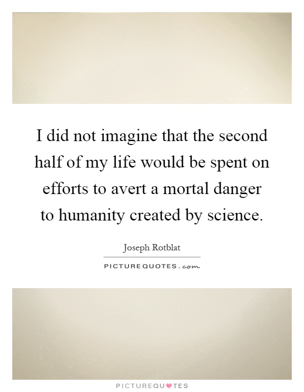I did not imagine that the second half of my life would be spent on efforts to avert a mortal danger to humanity created by science Picture Quote #1