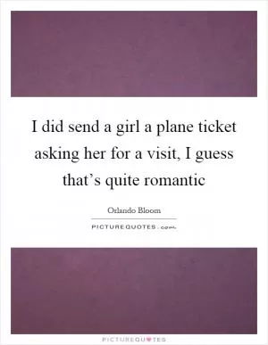 I did send a girl a plane ticket asking her for a visit, I guess that’s quite romantic Picture Quote #1