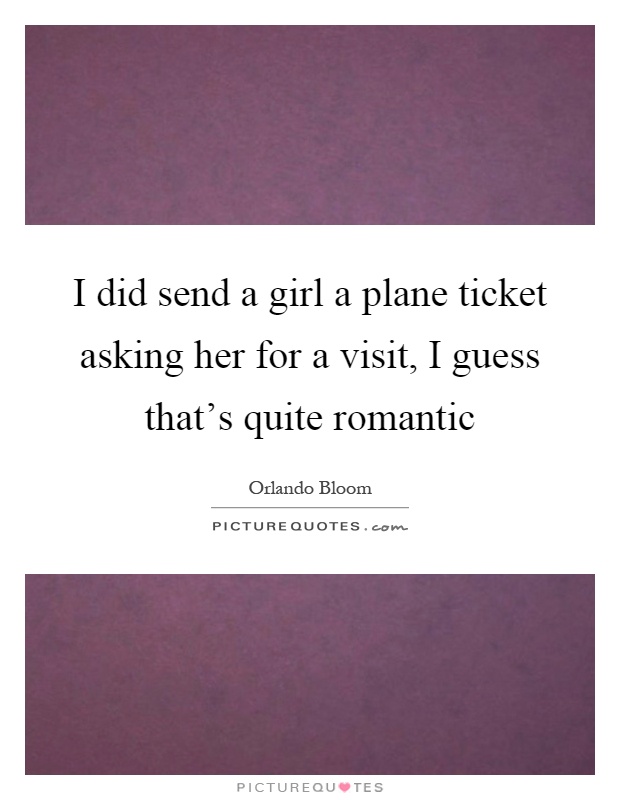 I did send a girl a plane ticket asking her for a visit, I guess that's quite romantic Picture Quote #1