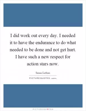 I did work out every day. I needed it to have the endurance to do what needed to be done and not get hurt. I have such a new respect for action stars now Picture Quote #1