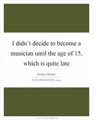 I didn’t decide to become a musician until the age of 15, which is quite late Picture Quote #1