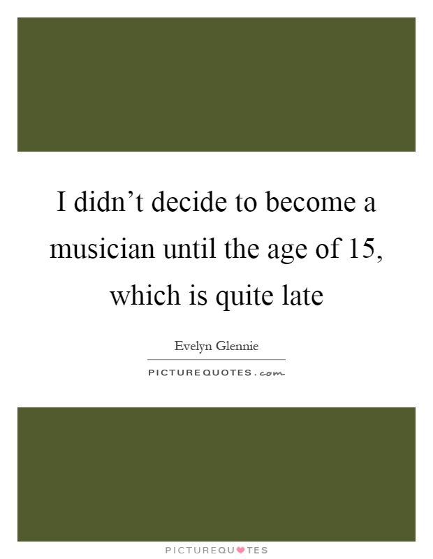 I didn't decide to become a musician until the age of 15, which is quite late Picture Quote #1