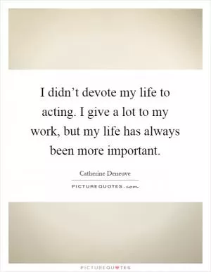 I didn’t devote my life to acting. I give a lot to my work, but my life has always been more important Picture Quote #1
