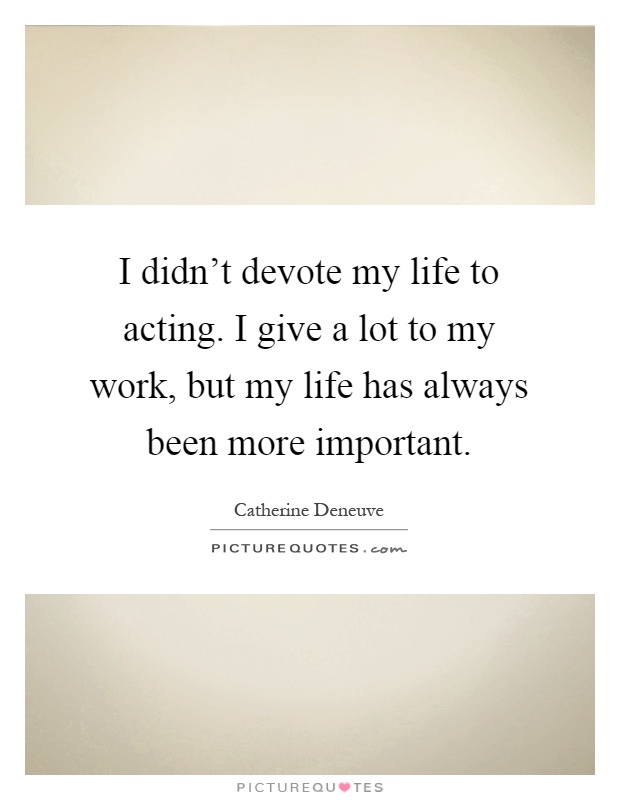 I didn't devote my life to acting. I give a lot to my work, but my life has always been more important Picture Quote #1