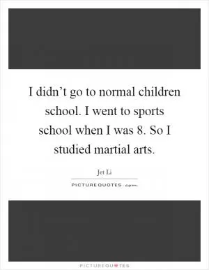 I didn’t go to normal children school. I went to sports school when I was 8. So I studied martial arts Picture Quote #1