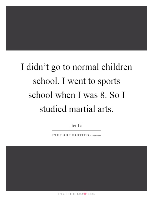 I didn't go to normal children school. I went to sports school when I was 8. So I studied martial arts Picture Quote #1