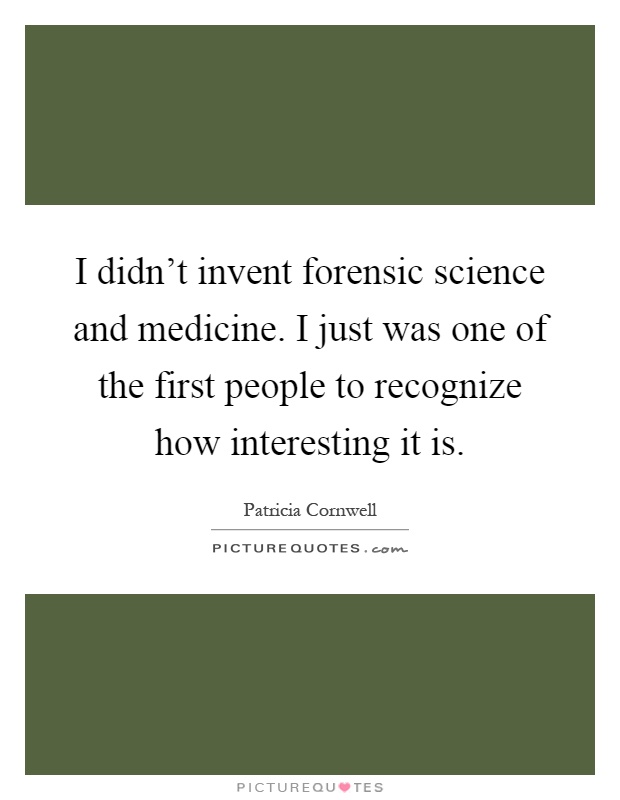 I didn't invent forensic science and medicine. I just was one of the first people to recognize how interesting it is Picture Quote #1
