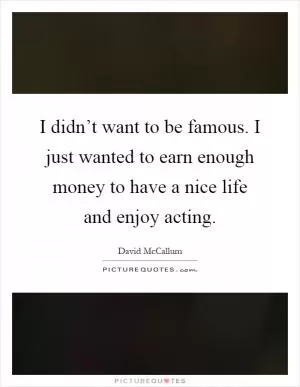 I didn’t want to be famous. I just wanted to earn enough money to have a nice life and enjoy acting Picture Quote #1