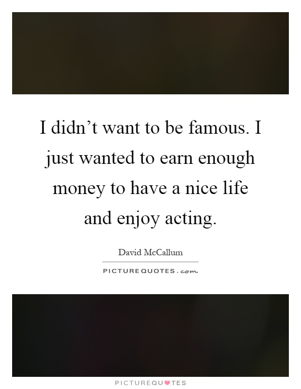 I didn't want to be famous. I just wanted to earn enough money to have a nice life and enjoy acting Picture Quote #1