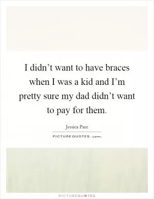 I didn’t want to have braces when I was a kid and I’m pretty sure my dad didn’t want to pay for them Picture Quote #1