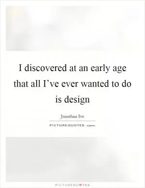 I discovered at an early age that all I’ve ever wanted to do is design Picture Quote #1