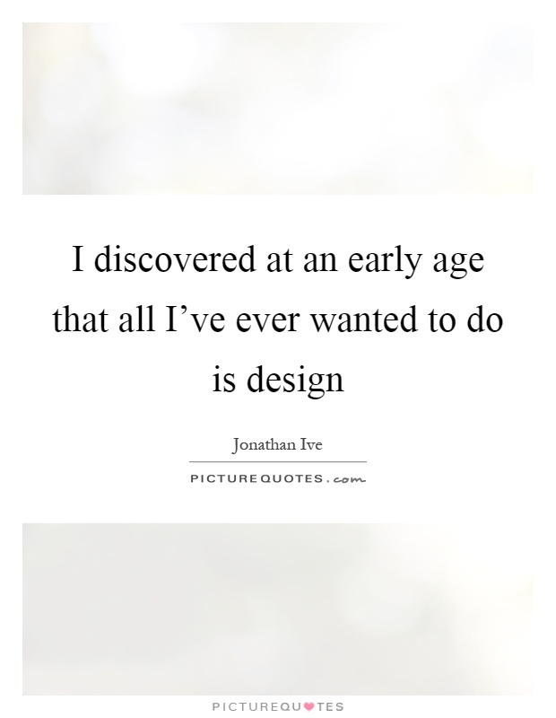 I discovered at an early age that all I've ever wanted to do is design Picture Quote #1
