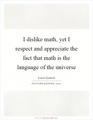 I dislike math, yet I respect and appreciate the fact that math is the language of the universe Picture Quote #1