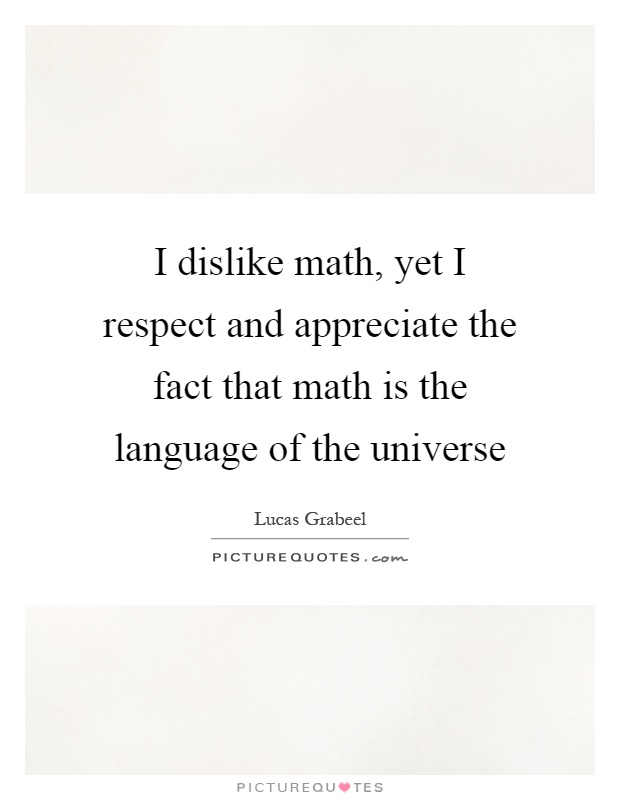 I dislike math, yet I respect and appreciate the fact that math is the language of the universe Picture Quote #1