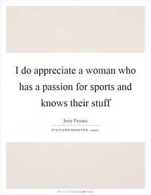 I do appreciate a woman who has a passion for sports and knows their stuff Picture Quote #1