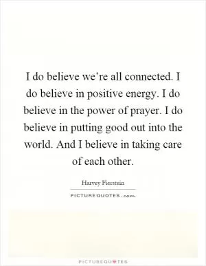 I do believe we’re all connected. I do believe in positive energy. I do believe in the power of prayer. I do believe in putting good out into the world. And I believe in taking care of each other Picture Quote #1