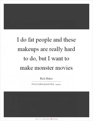 I do fat people and these makeups are really hard to do, but I want to make monster movies Picture Quote #1