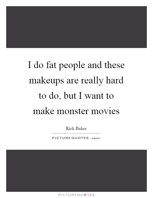 I do fat people and these makeups are really hard to do, but I want to make monster movies Picture Quote #1