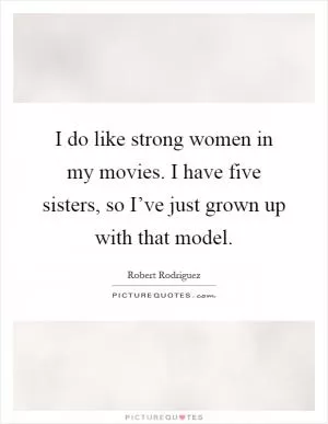 I do like strong women in my movies. I have five sisters, so I’ve just grown up with that model Picture Quote #1