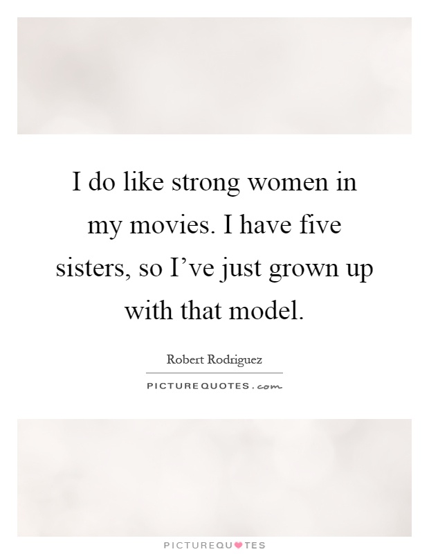 I do like strong women in my movies. I have five sisters, so I've just grown up with that model Picture Quote #1