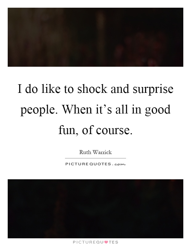 I do like to shock and surprise people. When it's all in good fun, of course Picture Quote #1