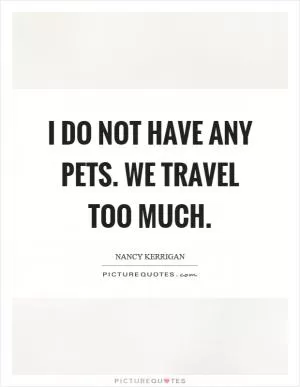 I do not have any pets. We travel too much Picture Quote #1