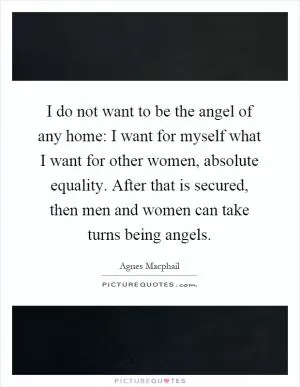 I do not want to be the angel of any home: I want for myself what I want for other women, absolute equality. After that is secured, then men and women can take turns being angels Picture Quote #1