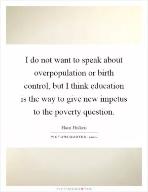 I do not want to speak about overpopulation or birth control, but I think education is the way to give new impetus to the poverty question Picture Quote #1