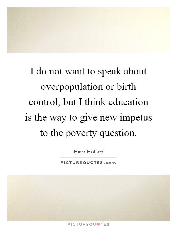 I do not want to speak about overpopulation or birth control, but I think education is the way to give new impetus to the poverty question Picture Quote #1