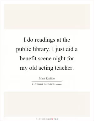 I do readings at the public library. I just did a benefit scene night for my old acting teacher Picture Quote #1