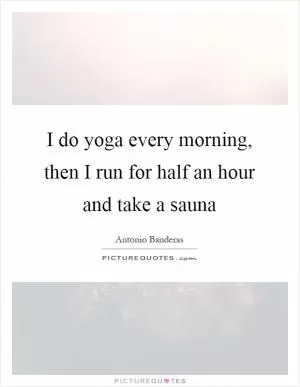 I do yoga every morning, then I run for half an hour and take a sauna Picture Quote #1
