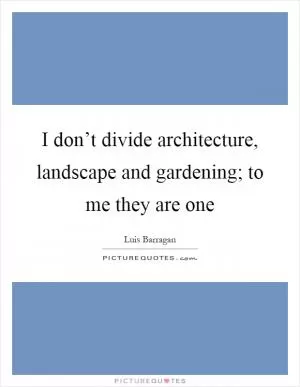 I don’t divide architecture, landscape and gardening; to me they are one Picture Quote #1
