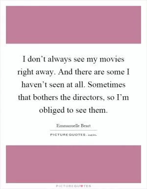 I don’t always see my movies right away. And there are some I haven’t seen at all. Sometimes that bothers the directors, so I’m obliged to see them Picture Quote #1