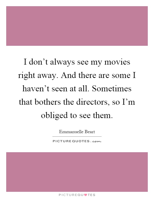 I don't always see my movies right away. And there are some I haven't seen at all. Sometimes that bothers the directors, so I'm obliged to see them Picture Quote #1