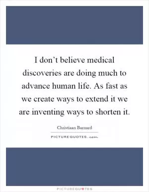 I don’t believe medical discoveries are doing much to advance human life. As fast as we create ways to extend it we are inventing ways to shorten it Picture Quote #1