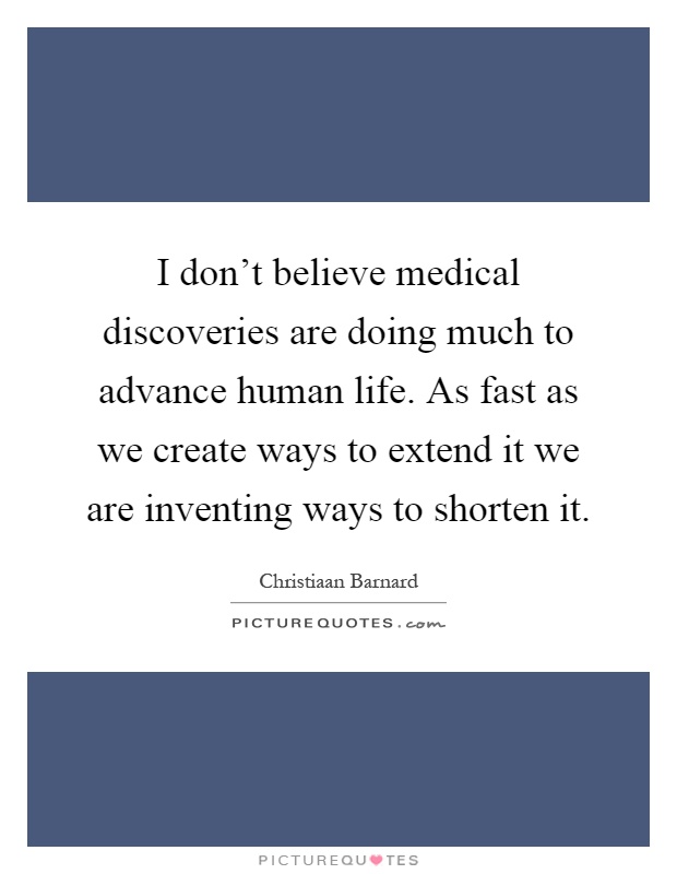 I don't believe medical discoveries are doing much to advance human life. As fast as we create ways to extend it we are inventing ways to shorten it Picture Quote #1