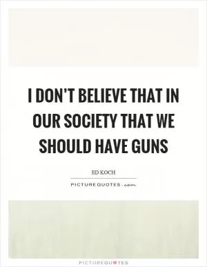I don’t believe that in our society that we should have guns Picture Quote #1
